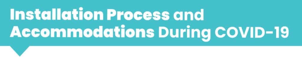 Installation Process and Accommodations During COVID-19